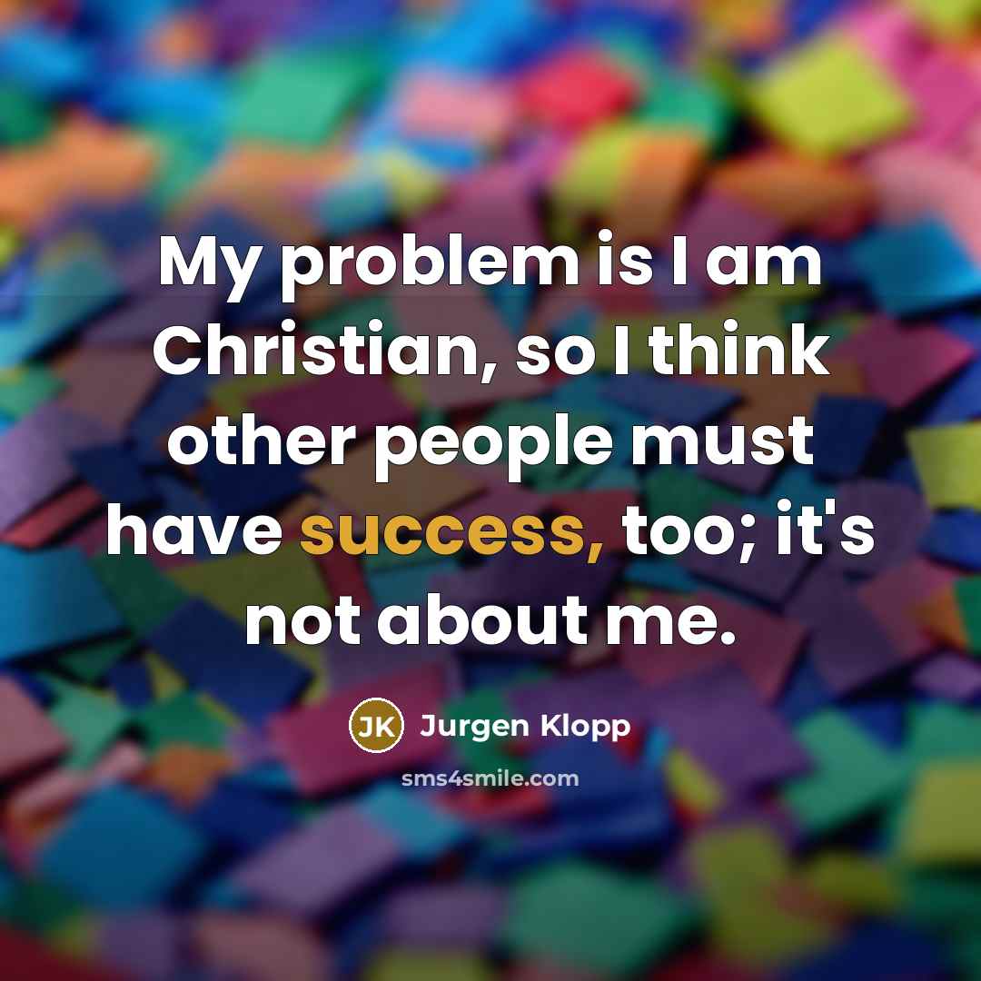 “My problem is I am Christian, so I think other people must have success, too; it's not about me.” quote by Jurgen Klopp