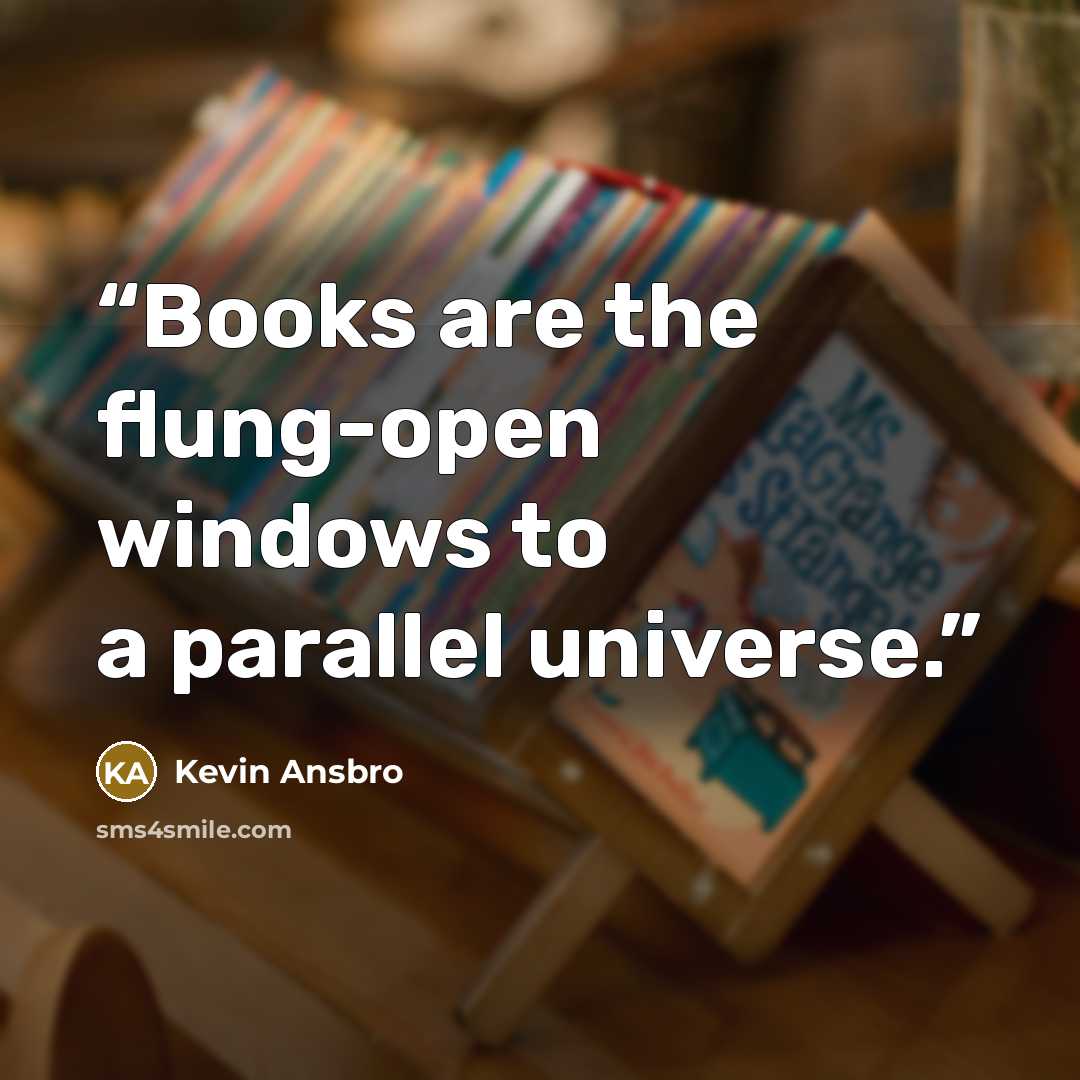 “Books are the flung-open windows to a parallel universe.” quote by Kevin Ansbro