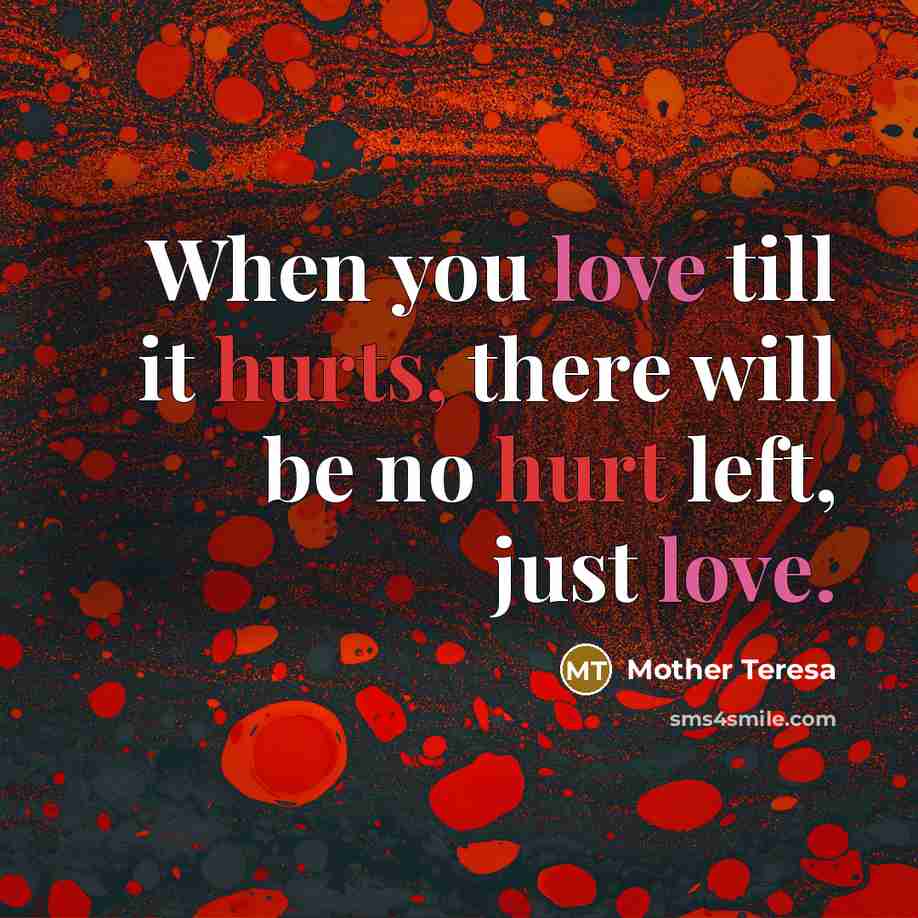 “When you love till it hurts, there will be no hurt left, just love.” quote by Mother Teresa