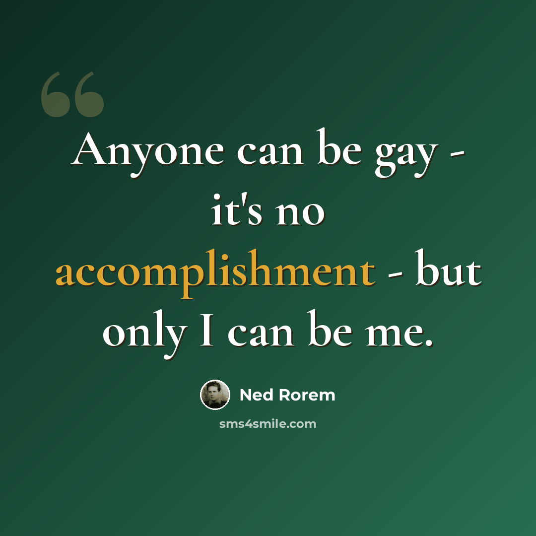“Anyone can be gay - it's no accomplishment - but only I can be me.” quote by Ned Rorem