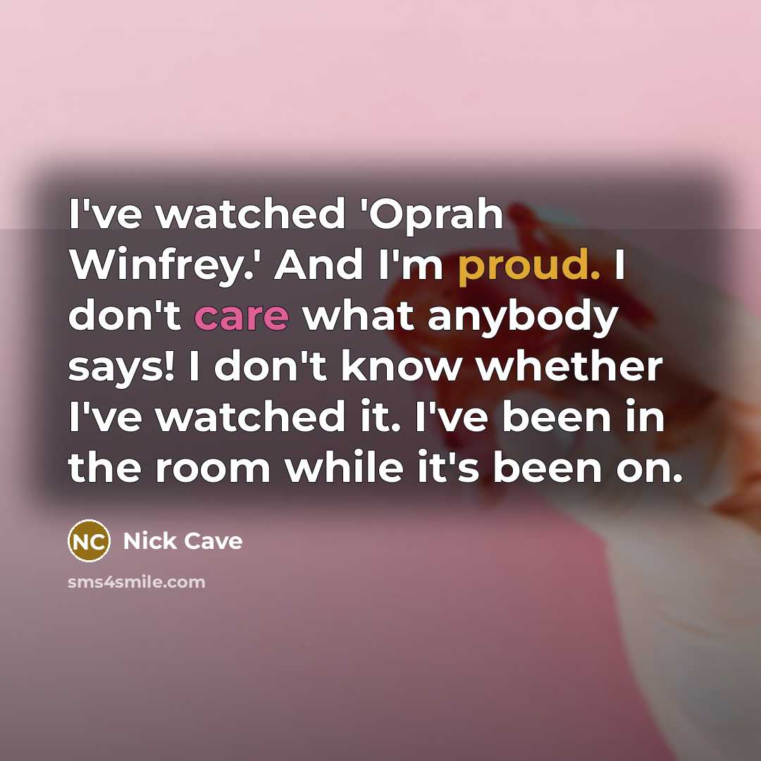 “I've watched 'Oprah Winfrey.' And I'm proud. I don't care what anybody says! I don't know whether I've watched it. I've been in the room while it's been on.” quote by Nick Cave