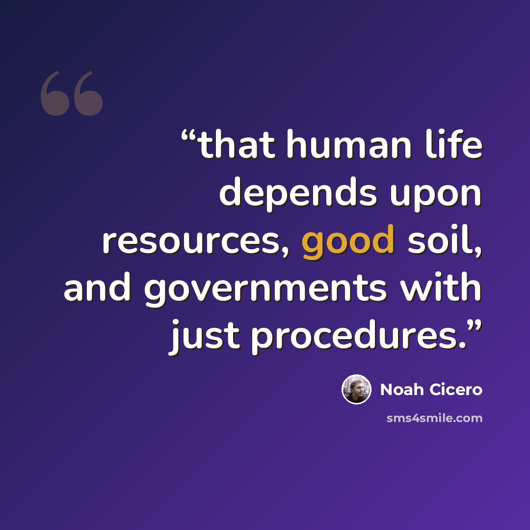 “that human life depends upon resources, good soil, and governments with just procedures.” quote by Noah Cicero