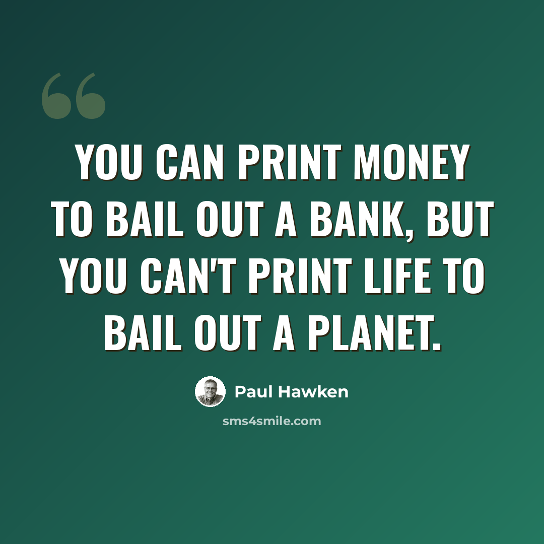 “You can print money to bail out a bank, but you can't print life to bail out a planet.” quote by Paul Hawken