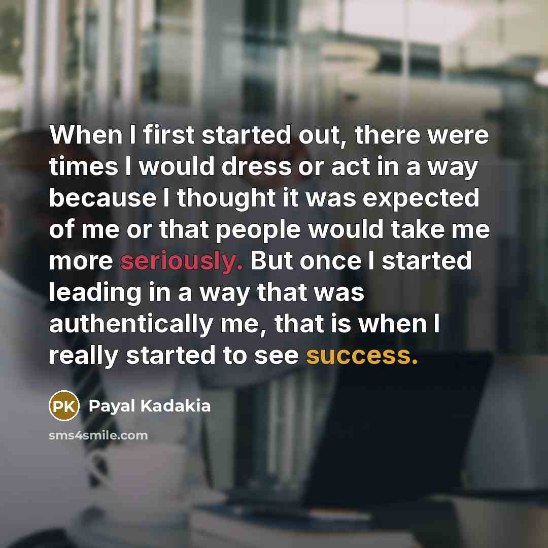 “When I first started out, there were times I would dress or act in a way because I thought it was expected of me or that people would take me more seriously. But once I started leading in a way that was authentically me, that is when I really started to see success.” quote by Payal Kadakia
