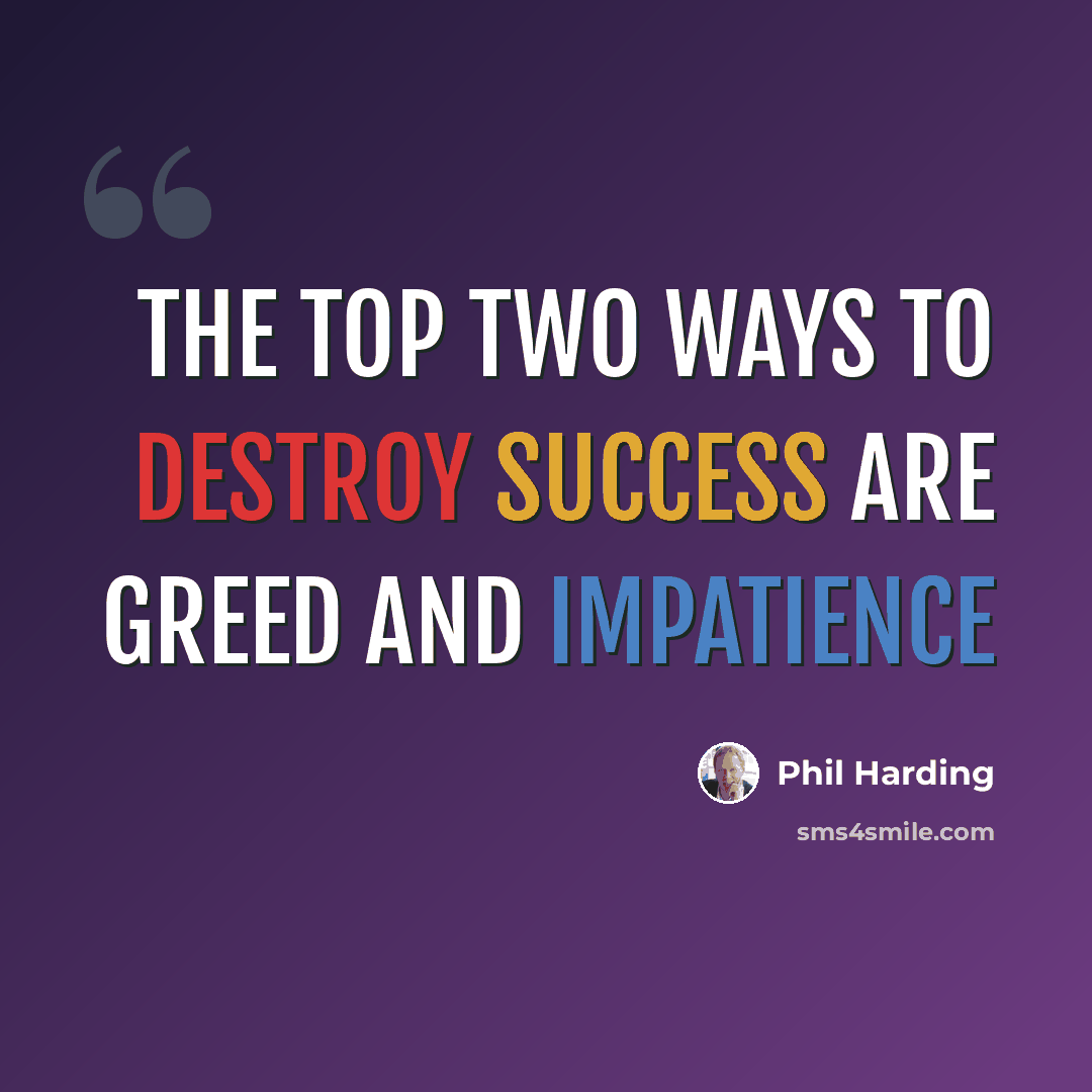 “The top two ways to destroy success are greed and impatience” quote by Phil Harding