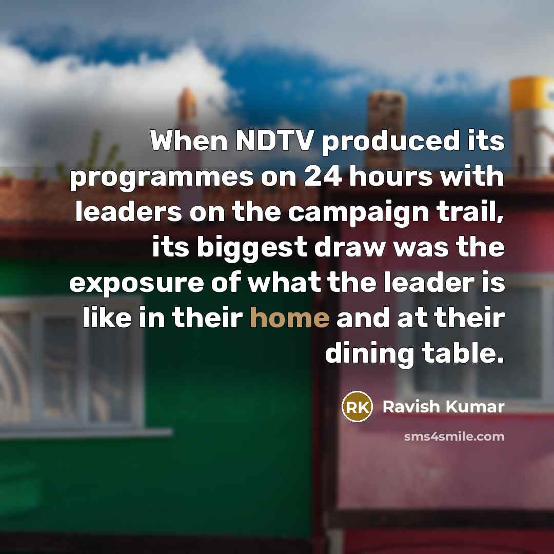 “When NDTV produced its programmes on 24 hours with leaders on the campaign trail, its biggest draw was the exposure of what the leader is like in their home and at their dining table.” quote by Ravish Kumar