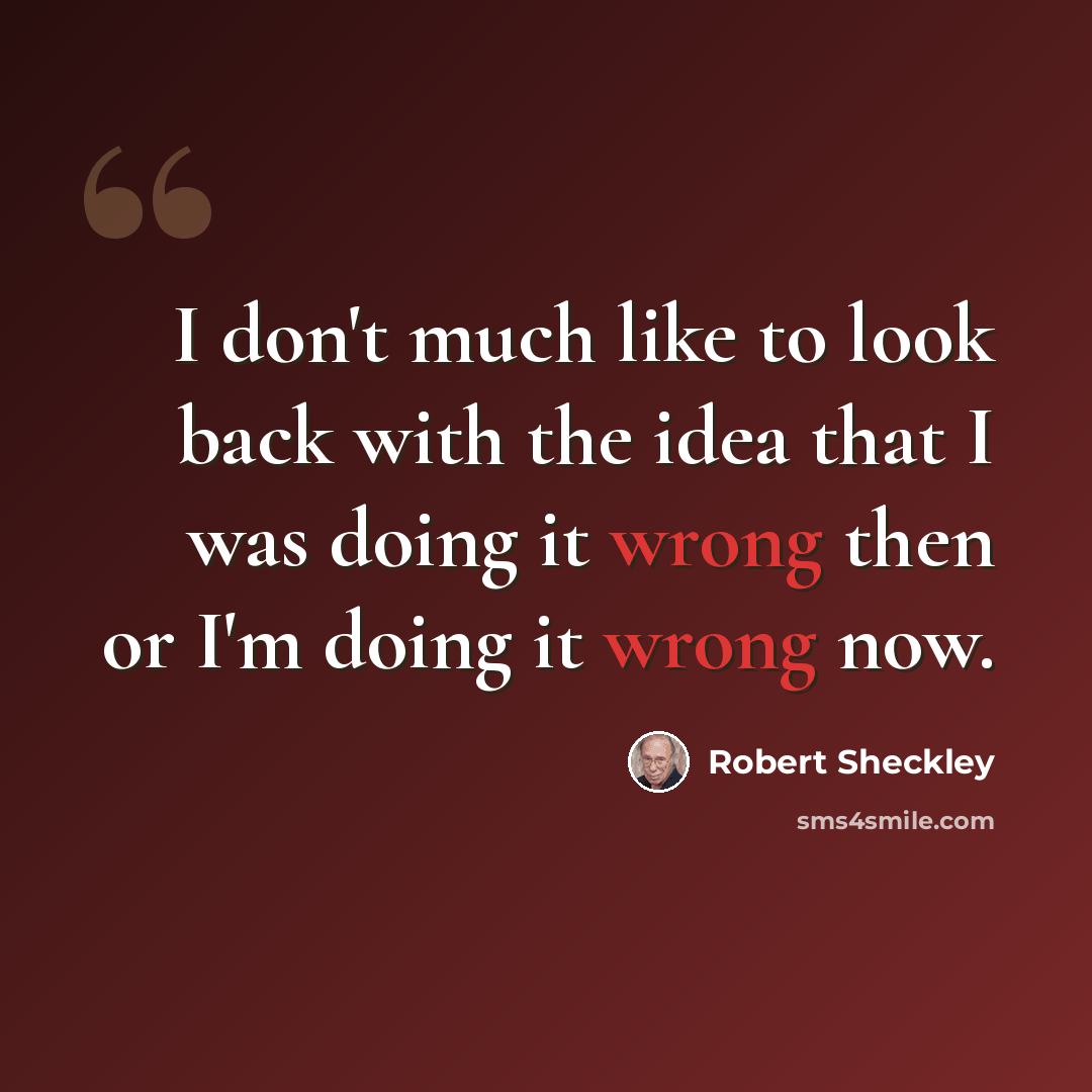 “I don't much like to look back with the idea that I was doing it wrong then or I'm doing it wrong now.” quote by Robert Sheckley