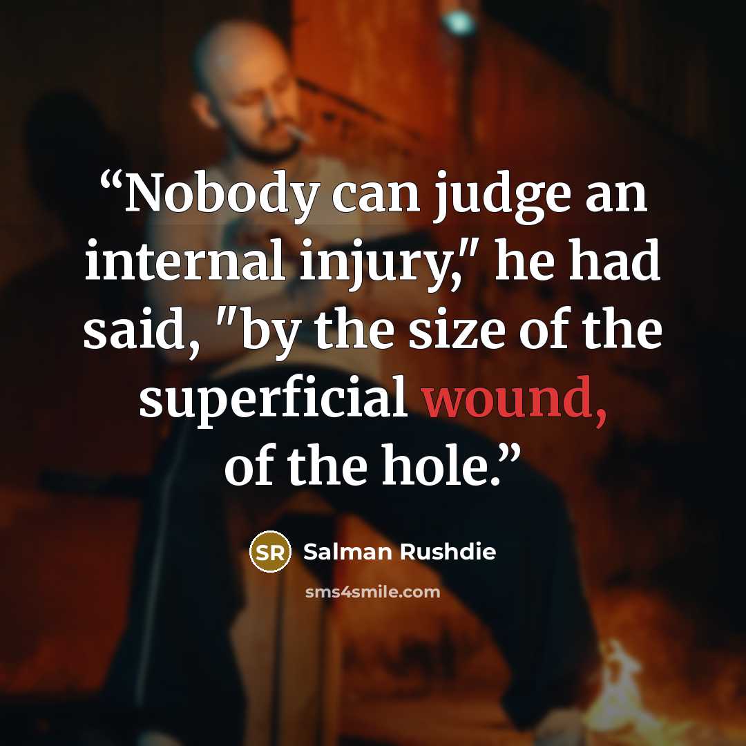 “Nobody can judge an internal injury," he had said, "by the size of the superficial wound, of the hole.” quote by Salman Rushdie