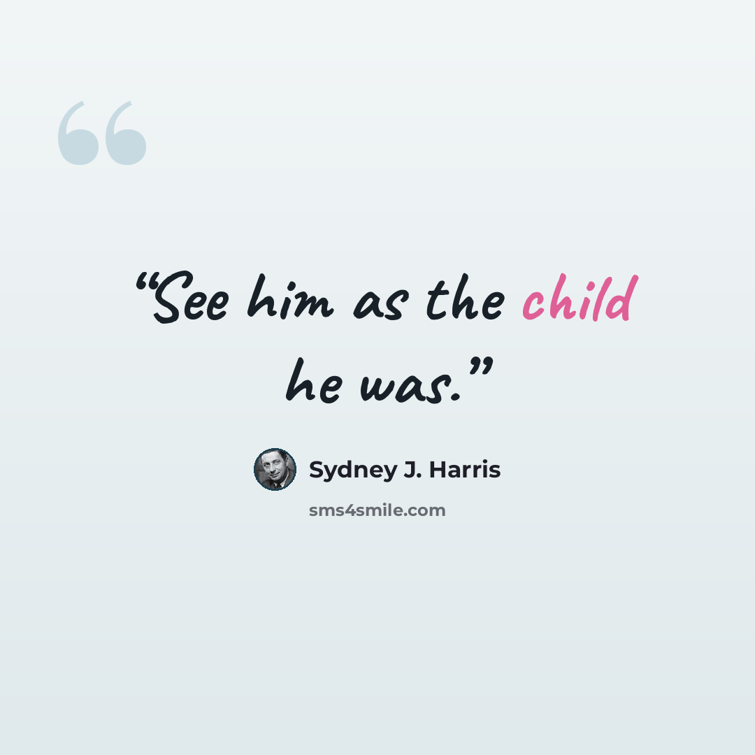 “See him as the child he was.” quote by Sydney J. Harris