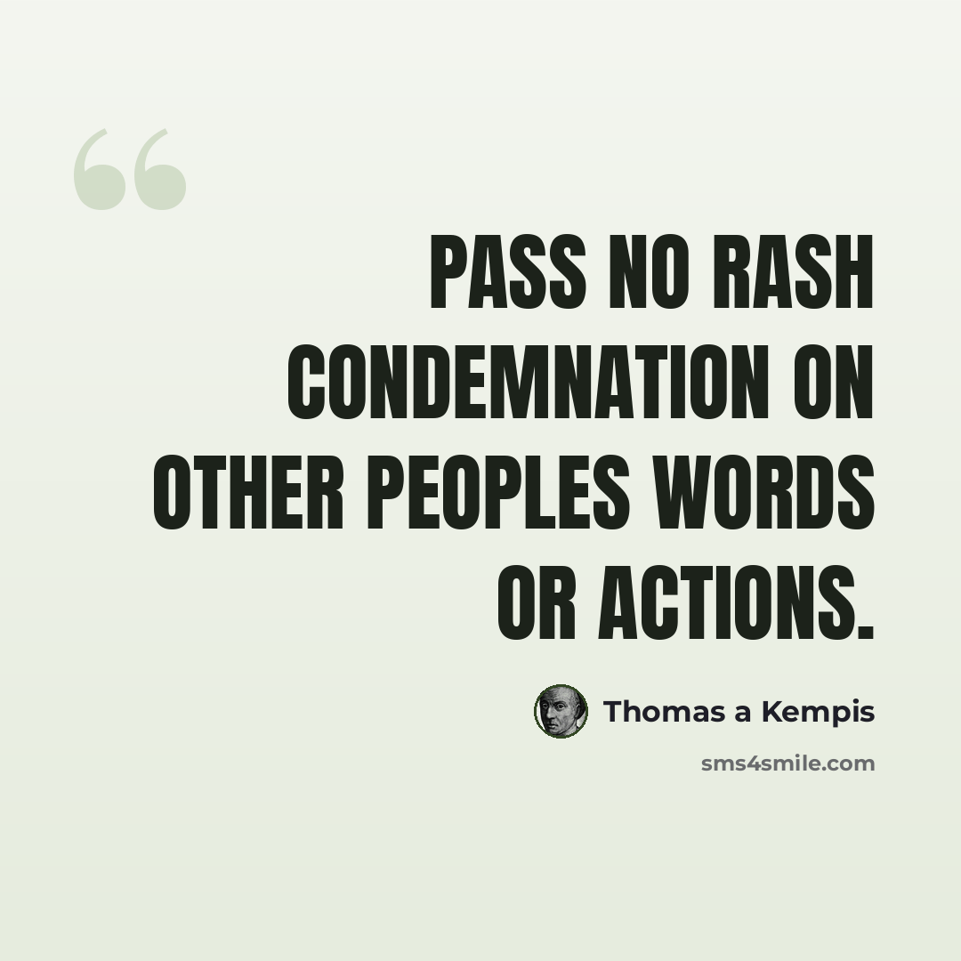 “Pass no rash condemnation on other peoples words or actions.” quote by Thomas a Kempis