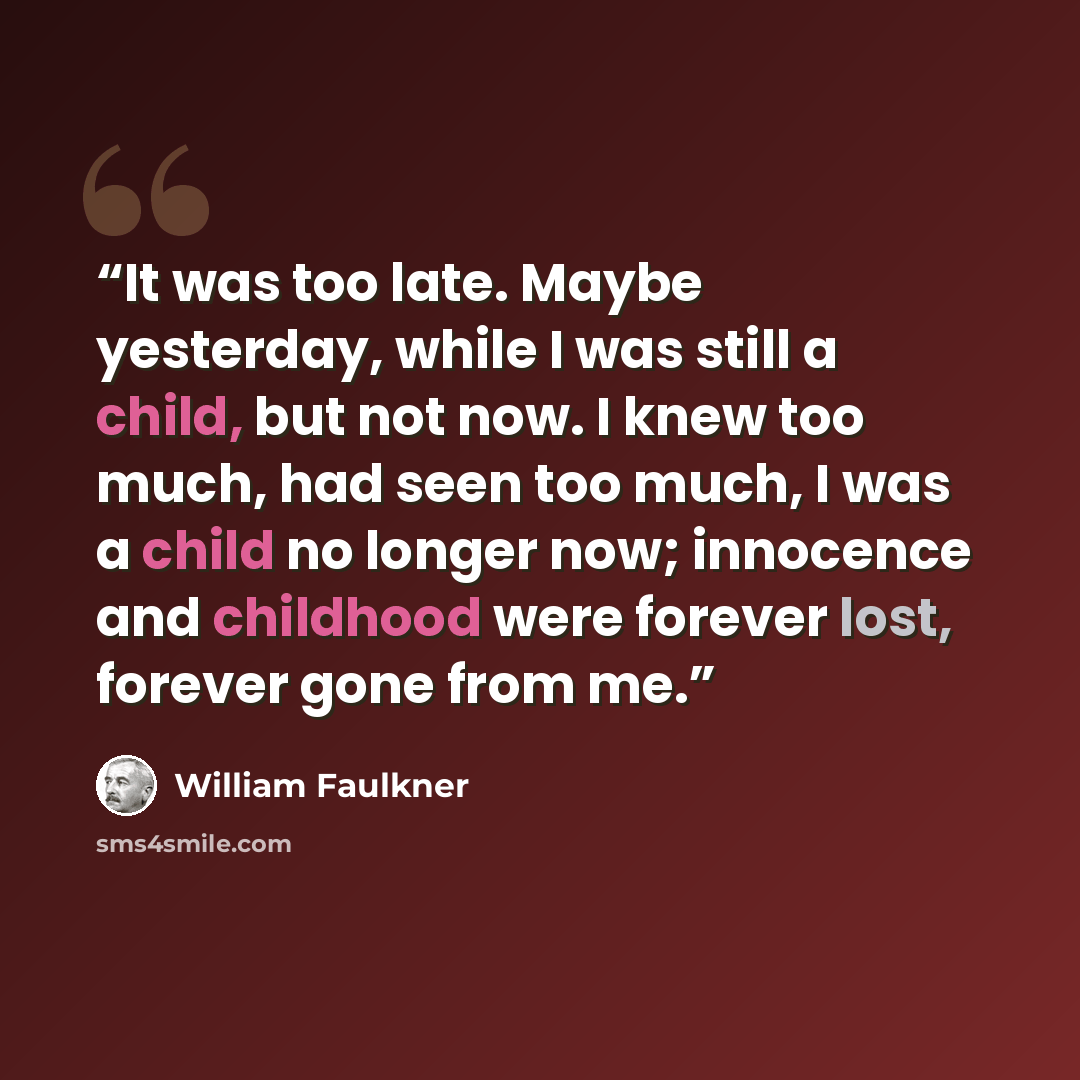 “It was too late. Maybe yesterday, while I was still a child, but not now. I knew too much, had seen too much, I was a child no longer now; innocence and childhood were forever lost, forever gone from me.” quote by William Faulkner