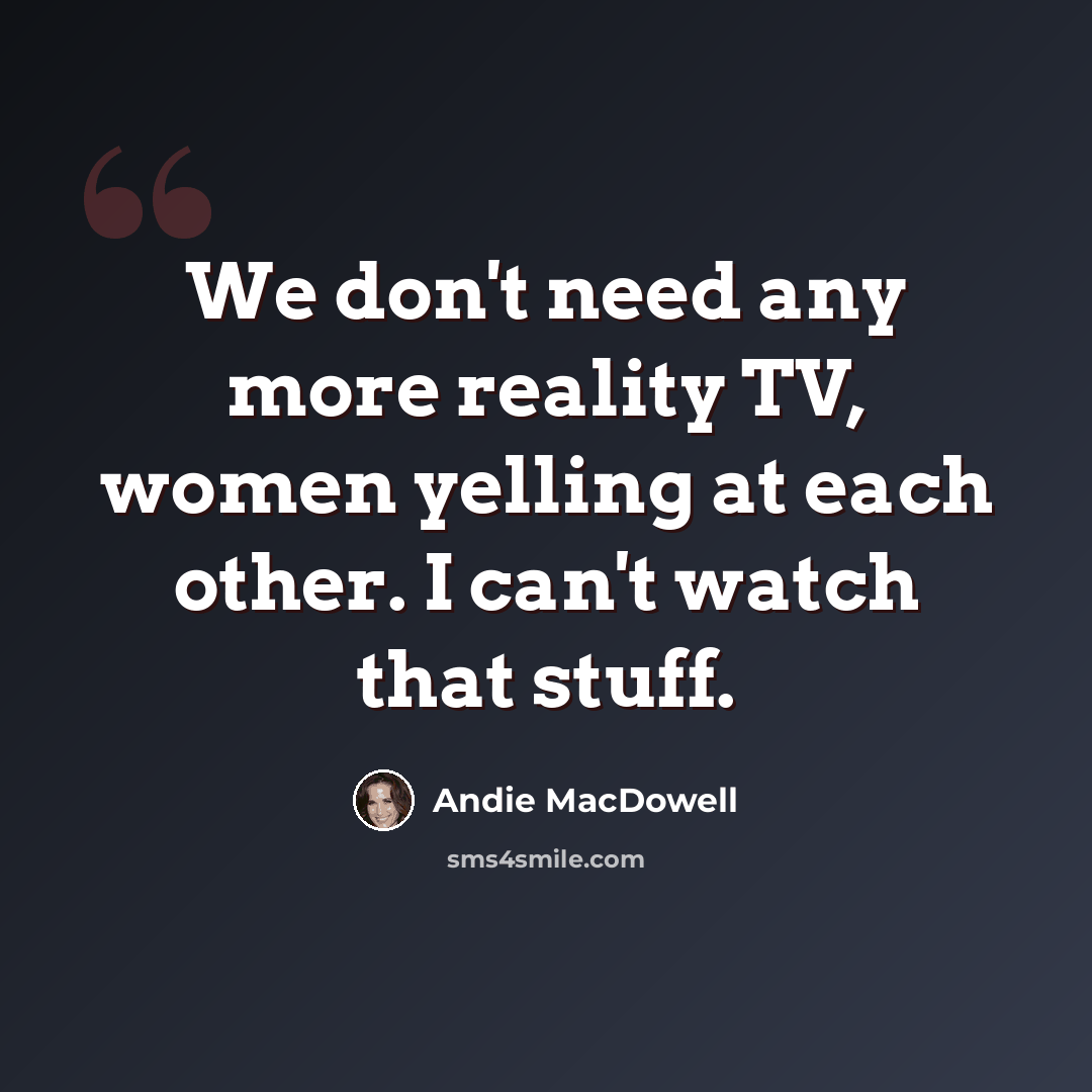 “We don't need any more reality TV, women yelling at each other. I can't watch that stuff.” quote by Andie MacDowell