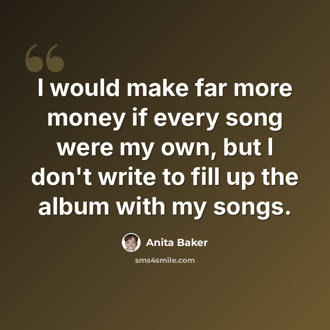 “I would make far more money if every song were my own, but I don't write to fill up the album with my songs.” quote by Anita Baker