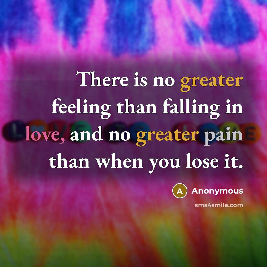 “There is no greater feeling than falling in love, and no greater pain than when you lose it.” quote by Anonymous