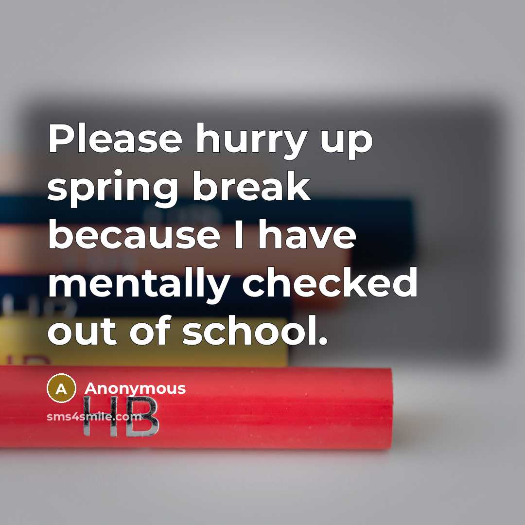“Please hurry up spring break because I have mentally checked out of school.” quote by Anonymous
