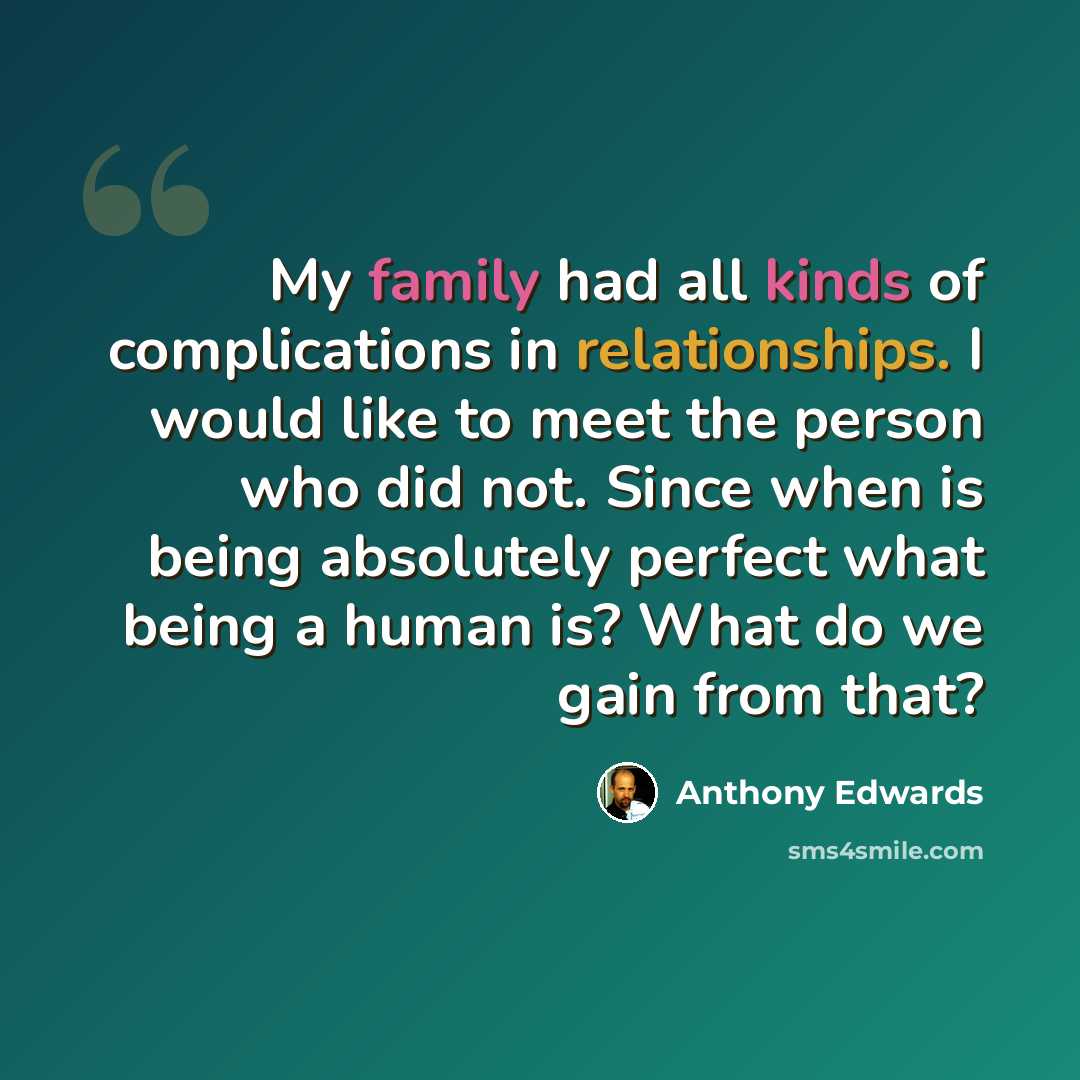 “My family had all kinds of complications in relationships. I would like to meet the person who did not. Since when is being absolutely perfect what being a human is? What do we gain from that?” quote by Anthony Edwards