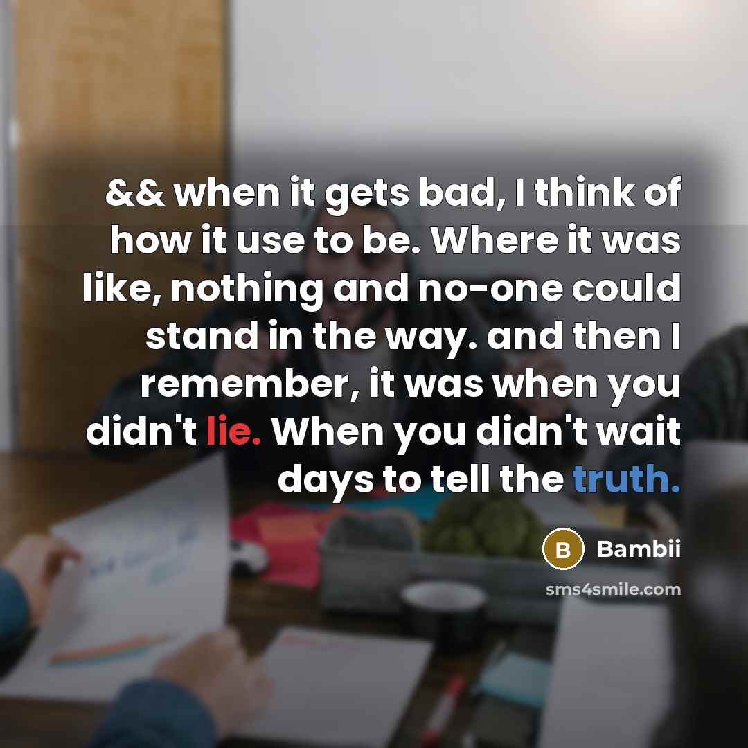 “&& when it gets bad, I think of how it use to be. Where it was like, nothing and no-one could stand in the way. and then I remember, it was when you didn't lie. When you didn't wait days to tell the truth.” quote by Bambii
