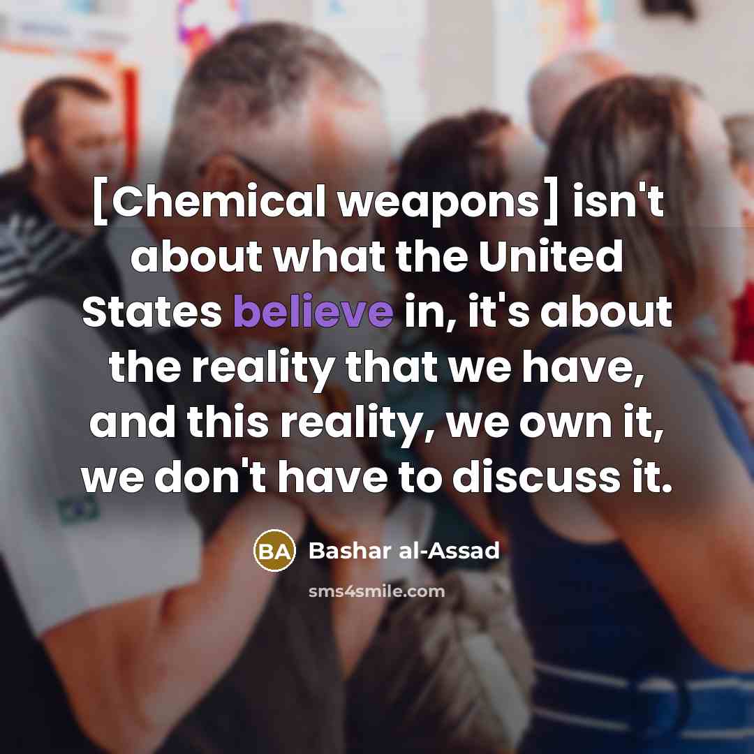 “[Chemical weapons] isn't about what the United States believe in, it's about the reality that we have, and this reality, we own it, we don't have to discuss it.” quote by Bashar al-Assad