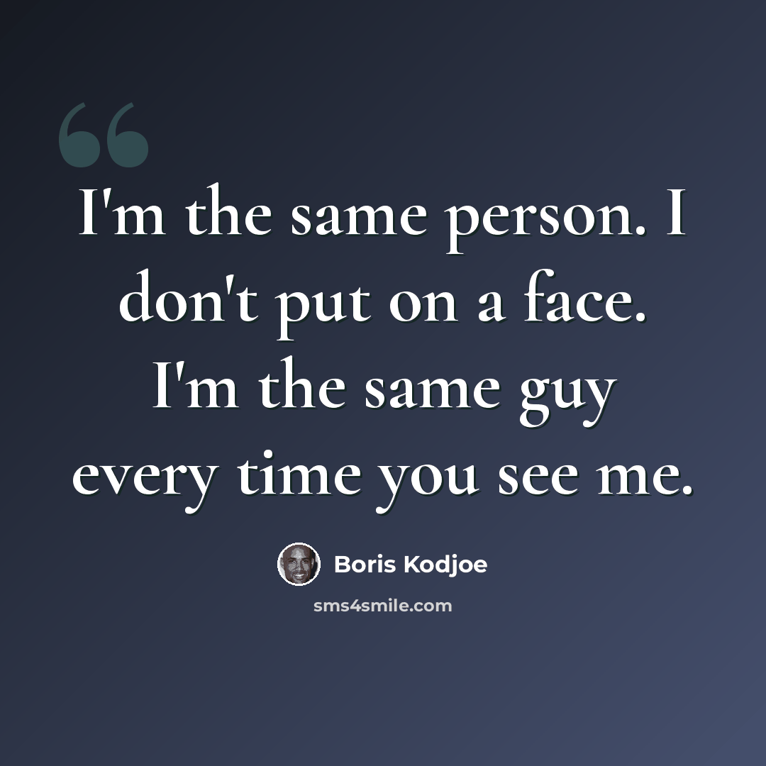 “I'm the same person. I don't put on a face. I'm the same guy every time you see me.” quote by Boris Kodjoe