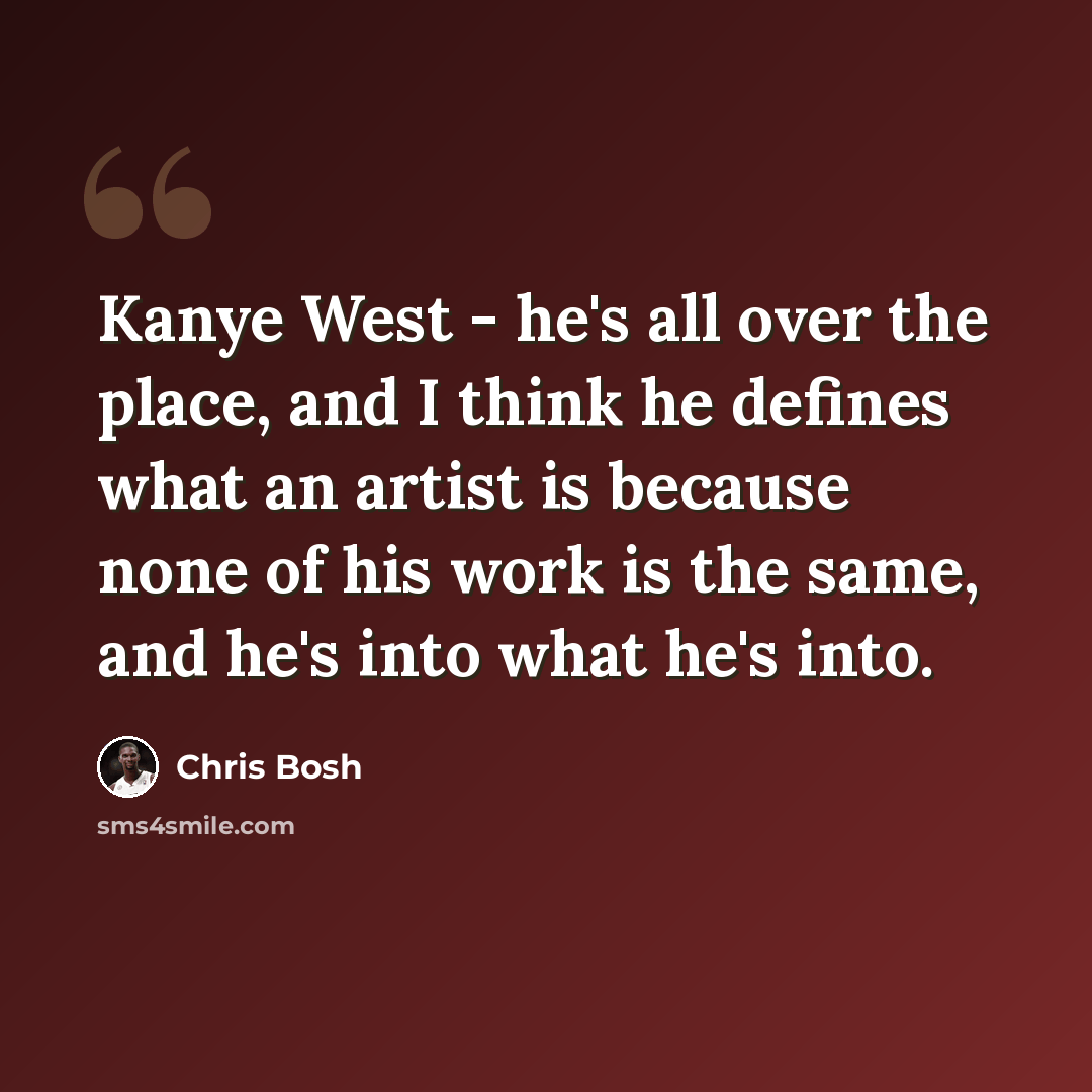 “Kanye West - he's all over the place, and I think he defines what an artist is because none of his work is the same, and he's into what he's into.” quote by Chris Bosh