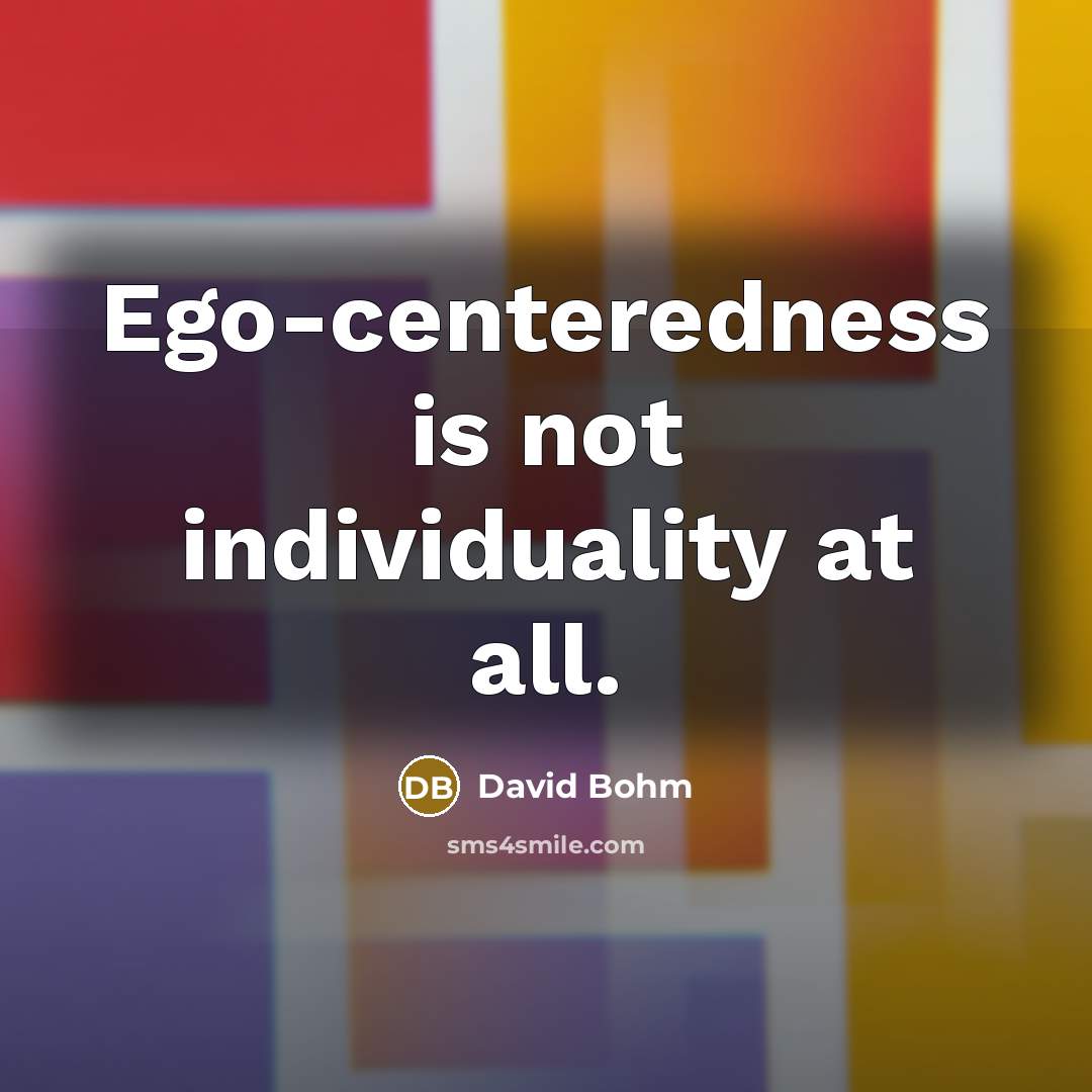 “Ego-centeredness is not individuality at all.” quote by David Bohm