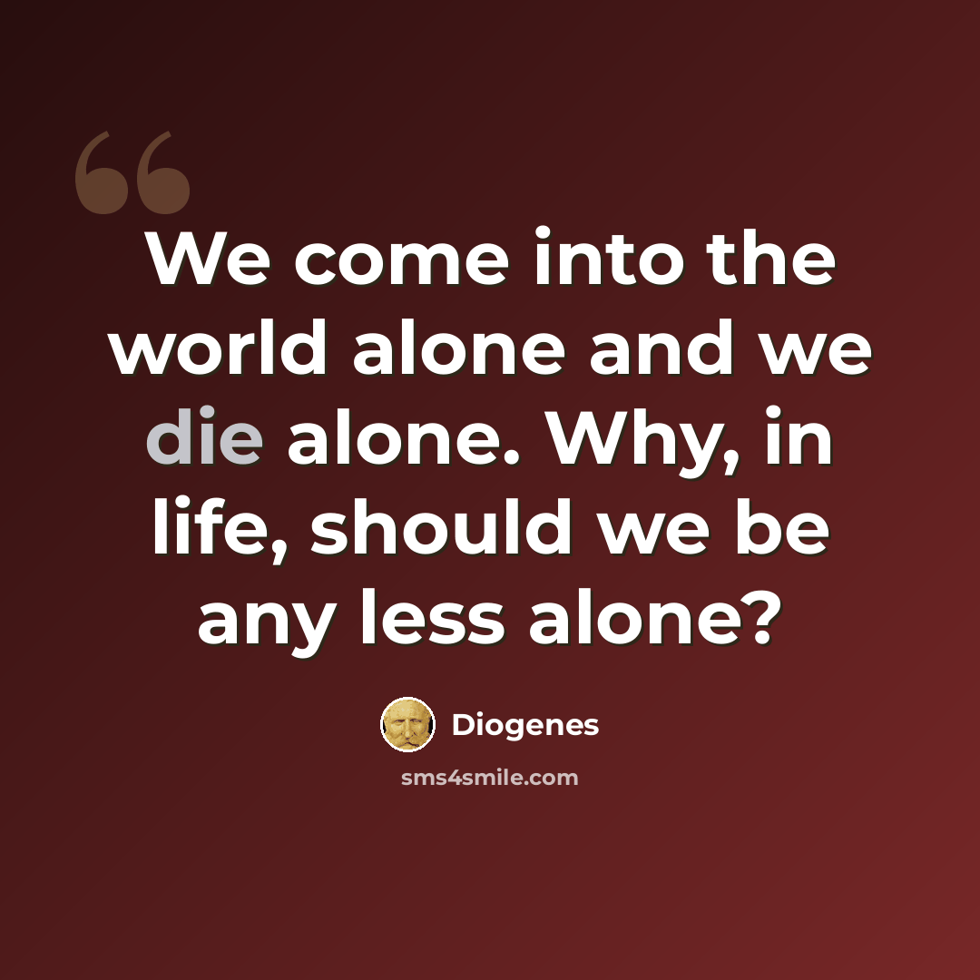“We come into the world alone and we die alone. Why, in life, should we be any less alone?” quote by Diogenes