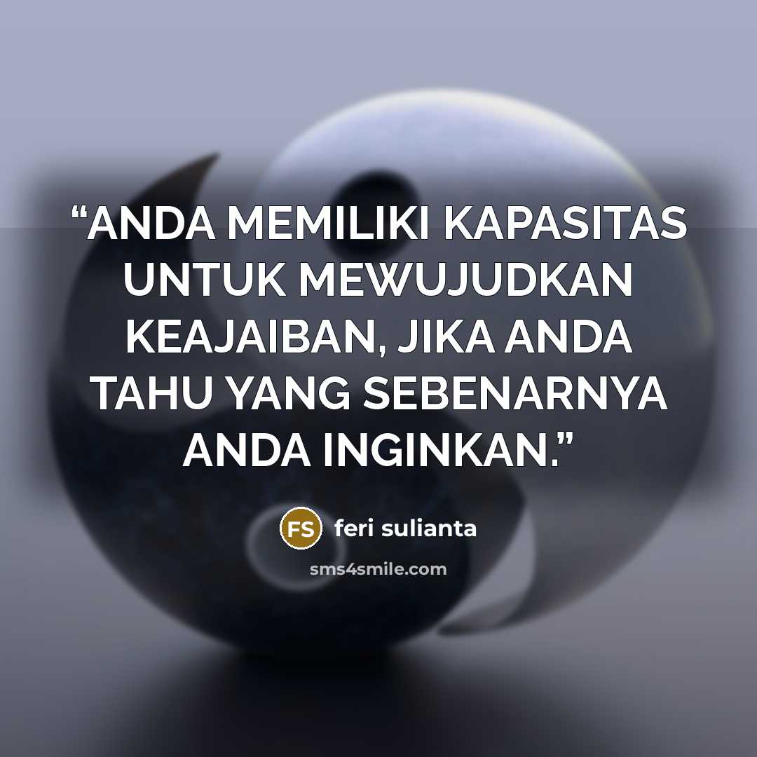 “ANDA MEMILIKI KAPASITAS UNTUK MEWUJUDKAN KEAJAIBAN, JIKA ANDA TAHU YANG SEBENARNYA ANDA INGINKAN.” quote by feri sulianta