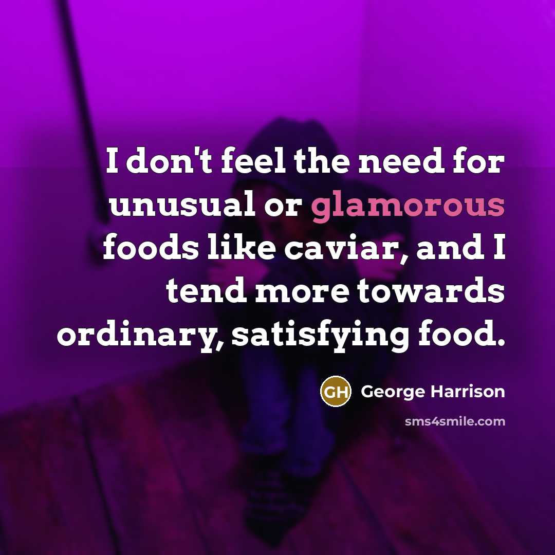 “I don't feel the need for unusual or glamorous foods like caviar, and I tend more towards ordinary, satisfying food.” quote by George Harrison