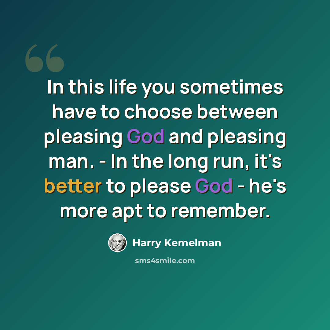 “In this life you sometimes have to choose between pleasing God and pleasing man. - In the long run, it's better to please God - he's more apt to remember.” quote by Harry Kemelman