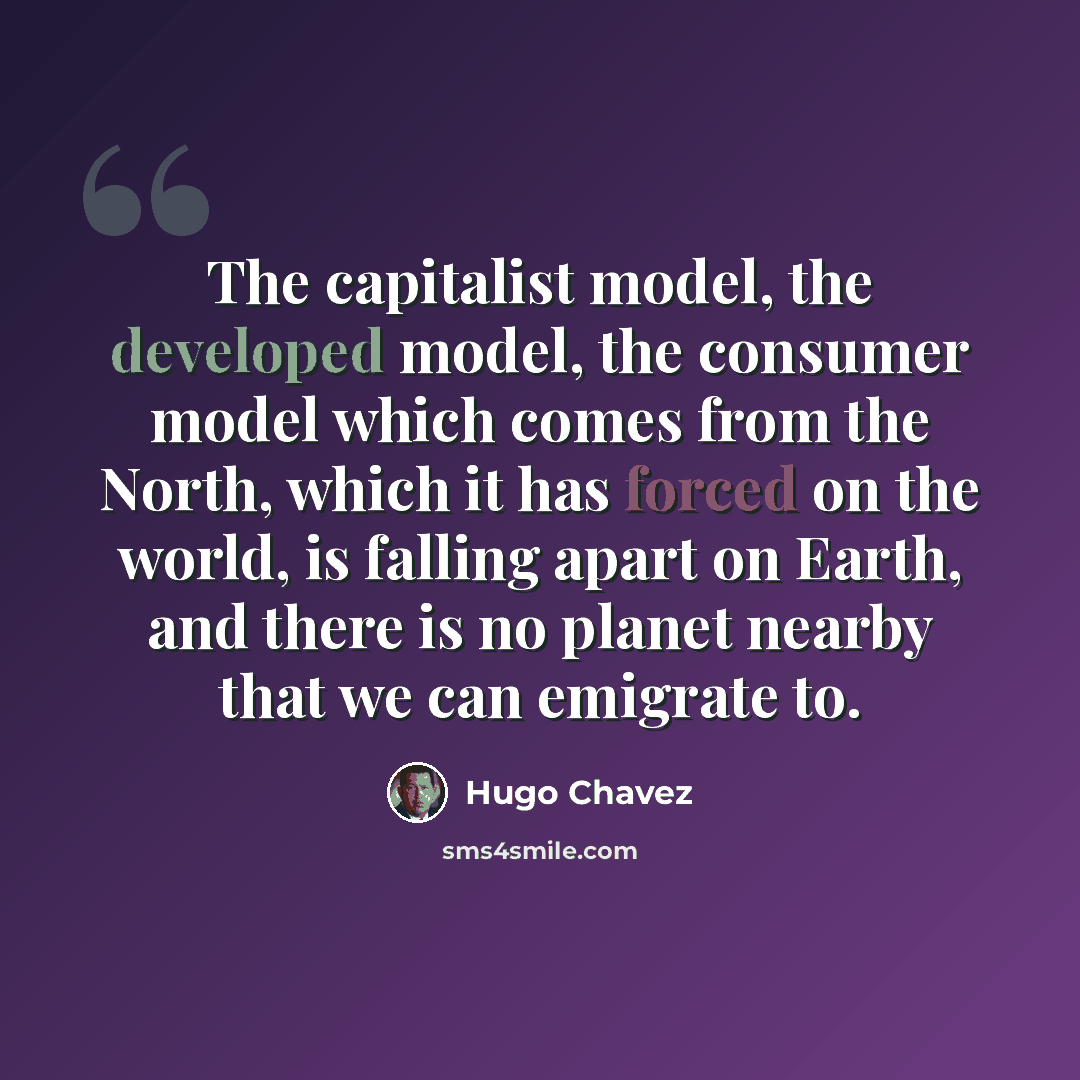 “The capitalist model, the developed model, the consumer model which comes from the North, which it has forced on the world, is falling apart on Earth, and there is no planet nearby that we can emigrate to.” quote by Hugo Chavez