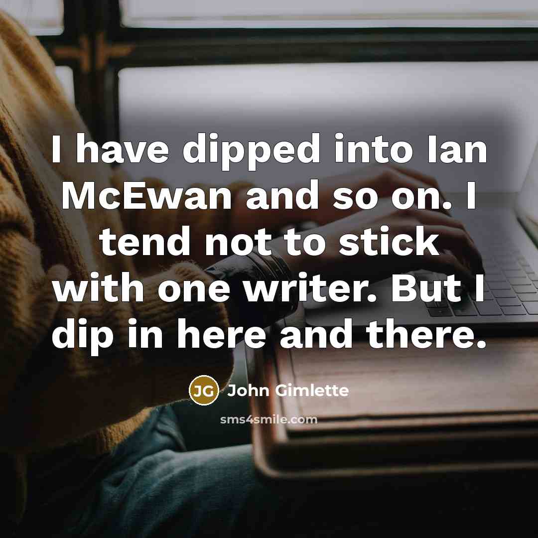 “I have dipped into Ian McEwan and so on. I tend not to stick with one writer. But I dip in here and there.” quote by John Gimlette