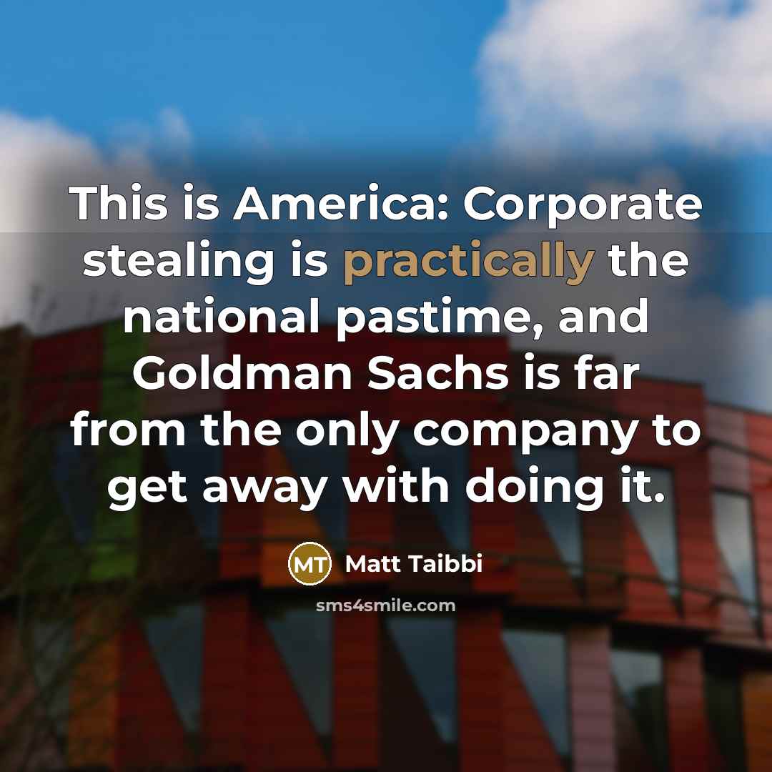 “This is America: Corporate stealing is practically the national pastime, and Goldman Sachs is far from the only company to get away with doing it.” quote by Matt Taibbi