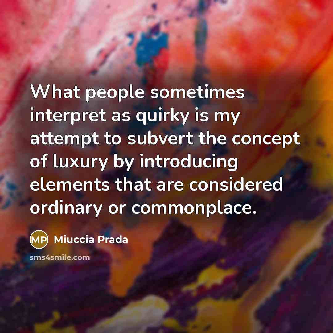 “What people sometimes interpret as quirky is my attempt to subvert the concept of luxury by introducing elements that are considered ordinary or commonplace.” quote by Miuccia Prada