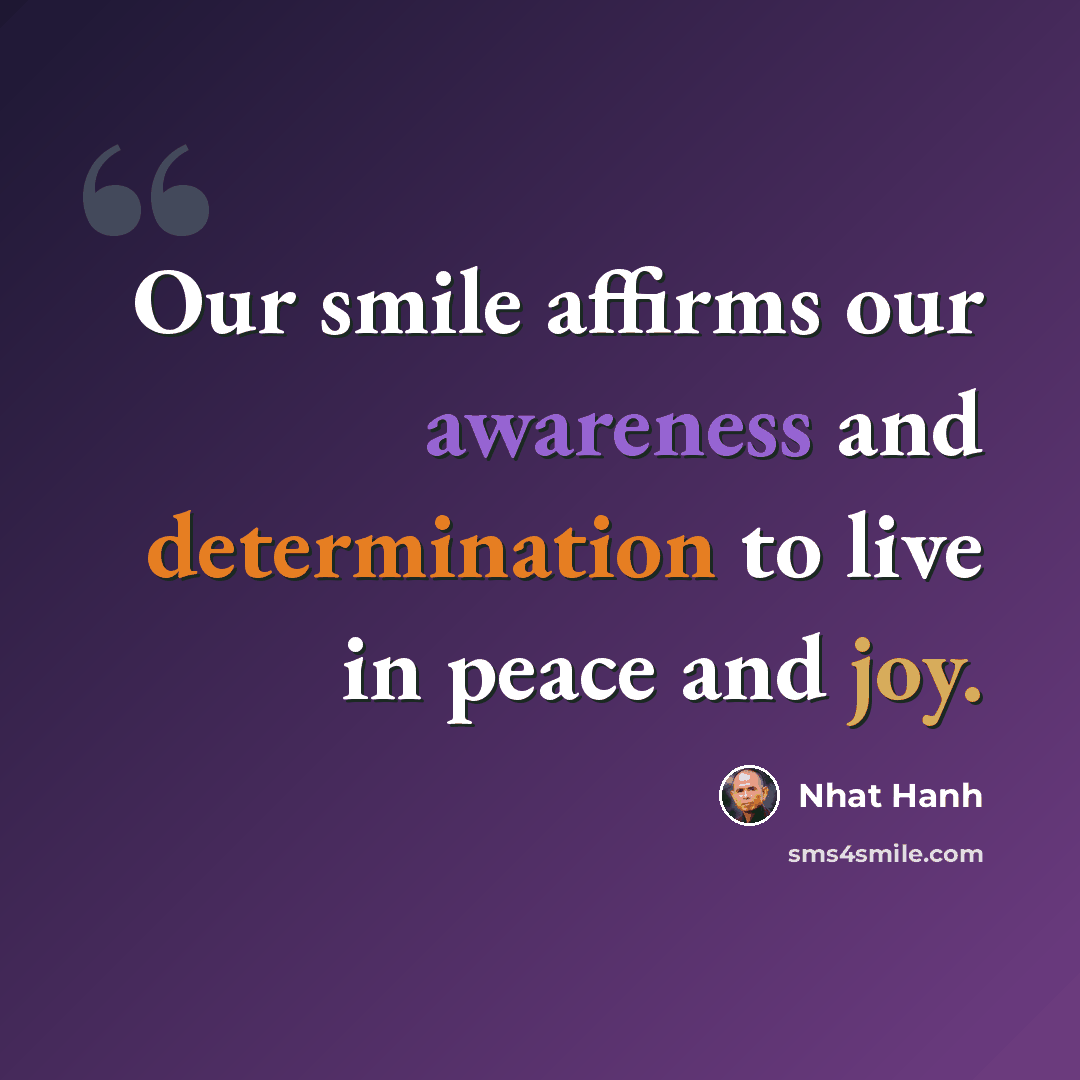 “Our smile affirms our awareness and determination to live in peace and joy.” quote by Nhat Hanh