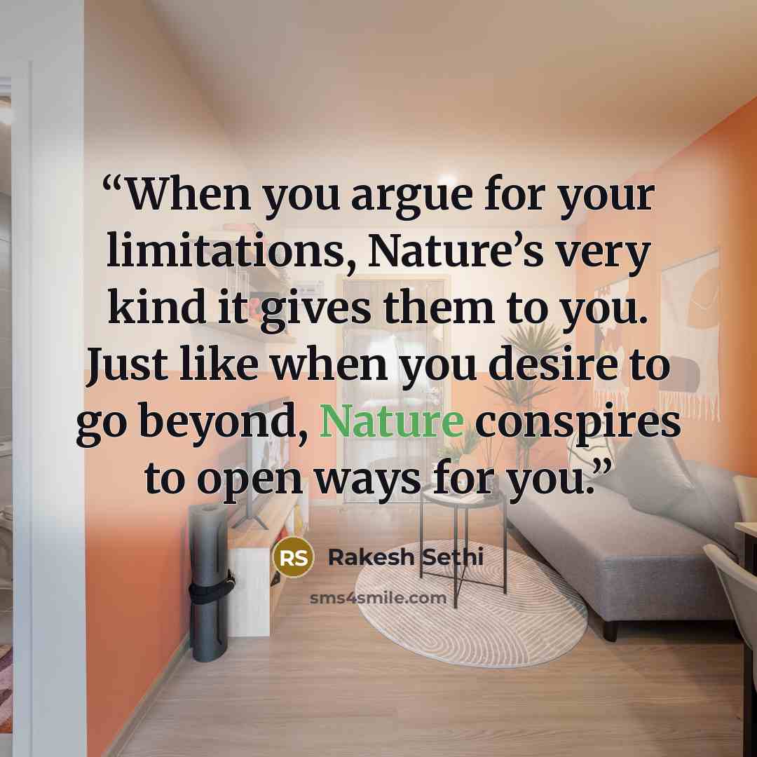 “When you argue for your limitations, Nature’s very kind it gives them to you. Just like when you desire to go beyond, Nature conspires to open ways for you.” quote by Rakesh Sethi