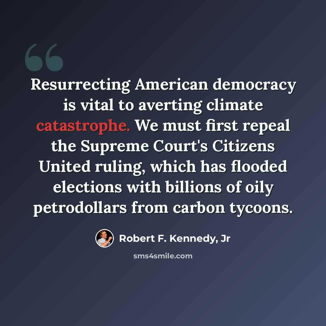 “Resurrecting American democracy is vital to averting climate catastrophe. We must first repeal the Supreme Court's Citizens United ruling, which has flooded elections with billions of oily petrodollars from carbon tycoons.” quote by Robert F. Kennedy, Jr