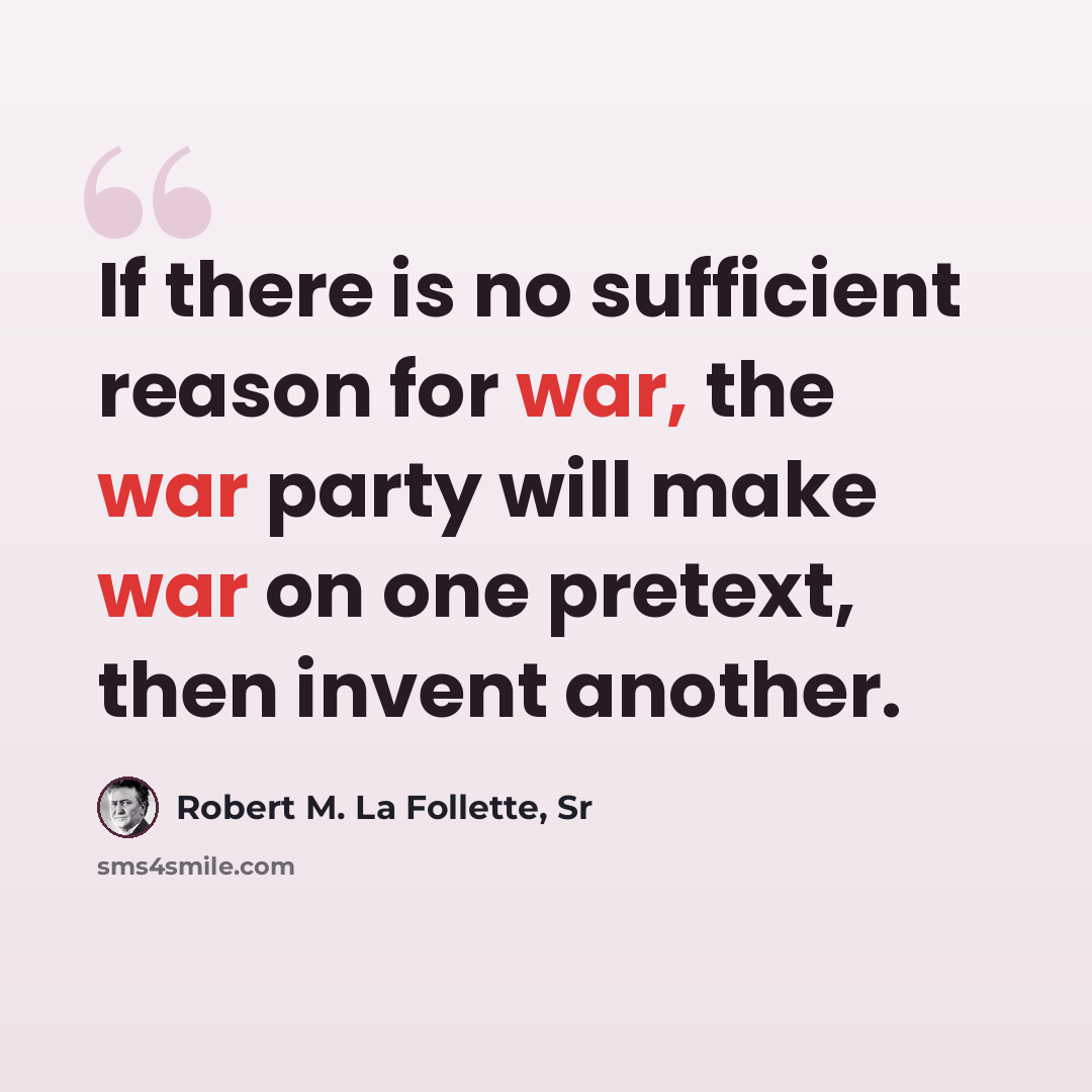 “If there is no sufficient reason for war, the war party will make war on one pretext, then invent another.” quote by Robert M. La Follette, Sr