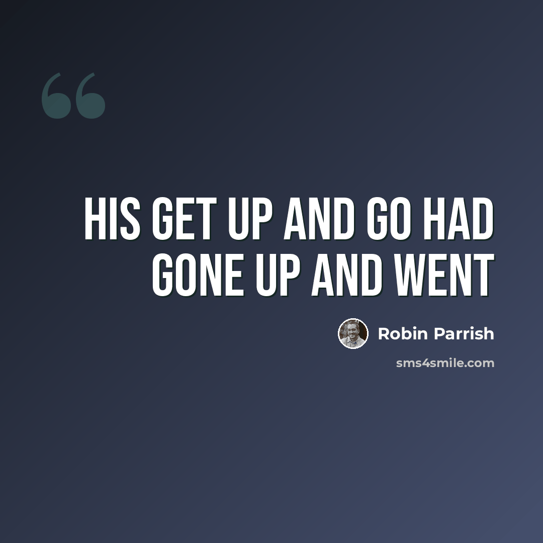 “his get up and go had gone up and went” quote by Robin Parrish
