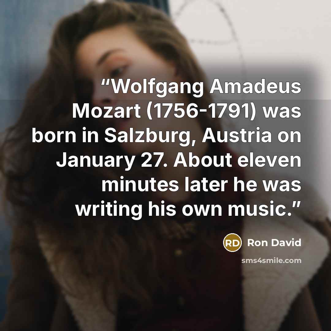 “Wolfgang Amadeus Mozart (1756-1791) was born in Salzburg, Austria on January 27. About eleven minutes later he was writing his own music.” quote by Ron David