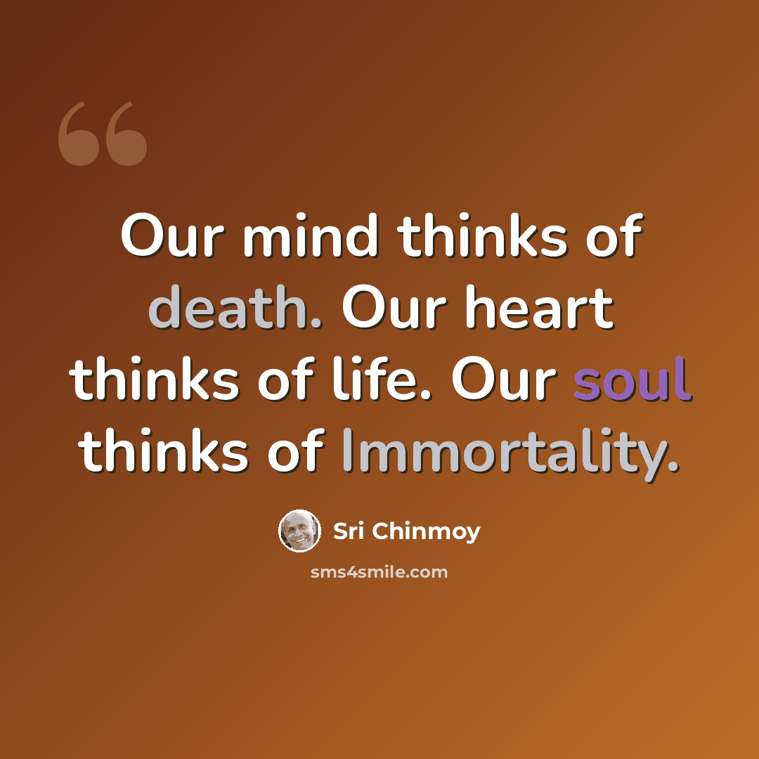 “Our mind thinks of death. Our heart thinks of life. Our soul thinks of Immortality.” quote by Sri Chinmoy