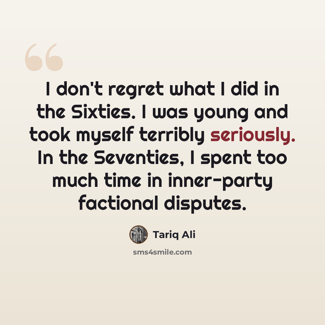 “I don't regret what I did in the Sixties. I was young and took myself terribly seriously. In the Seventies, I spent too much time in inner-party factional disputes.” quote by Tariq Ali