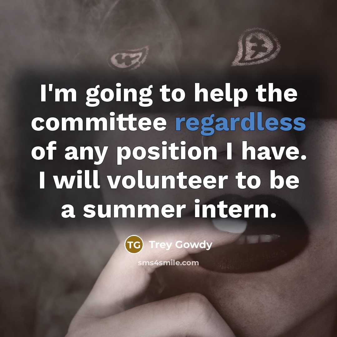 “I'm going to help the committee regardless of any position I have. I will volunteer to be a summer intern.” quote by Trey Gowdy