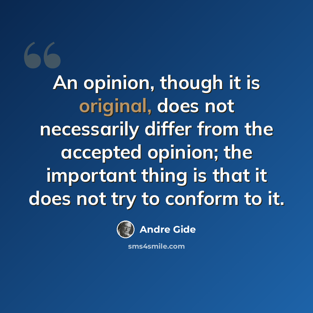 “An opinion, though it is original, does not necessarily differ from the accepted opinion; the important thing is that it does not try to conform to it.” quote by Andre Gide