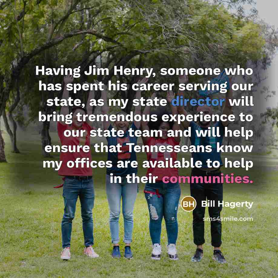 “Having Jim Henry, someone who has spent his career serving our state, as my state director will bring tremendous experience to our state team and will help ensure that Tennesseans know my offices are available to help in their communities.” quote by Bill Hagerty