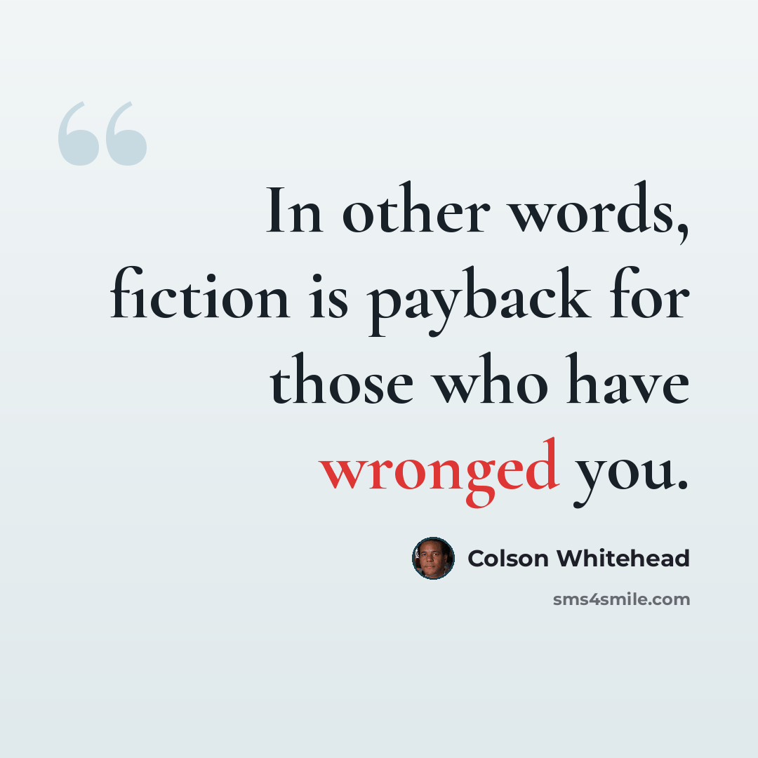 “In other words, fiction is payback for those who have wronged you.” quote by Colson Whitehead