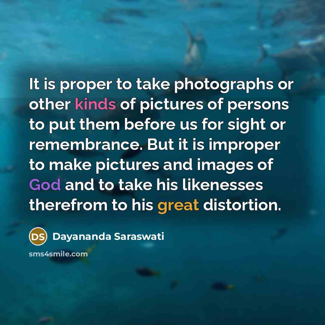 “It is proper to take photographs or other kinds of pictures of persons to put them before us for sight or remembrance. But it is improper to make pictures and images of God and to take his likenesses therefrom to his great distortion.” quote by Dayananda Saraswati