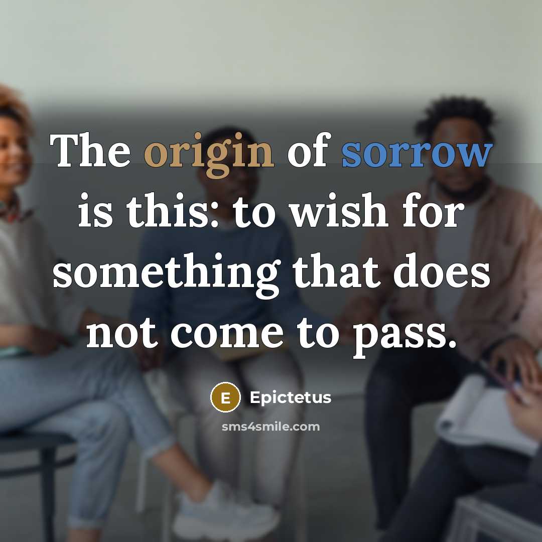 “The origin of sorrow is this: to wish for something that does not come to pass.” quote by Epictetus