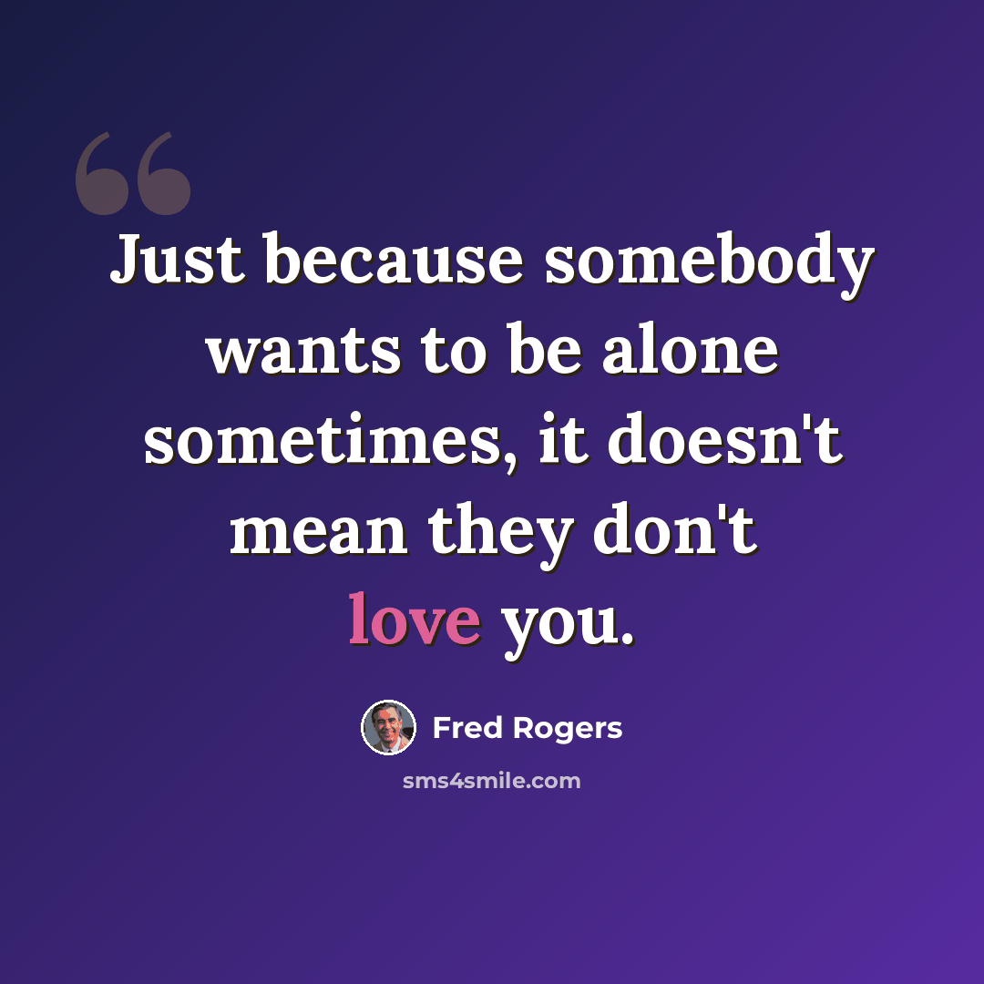 “Just because somebody wants to be alone sometimes, it doesn't mean they don't love you.” quote by Fred Rogers