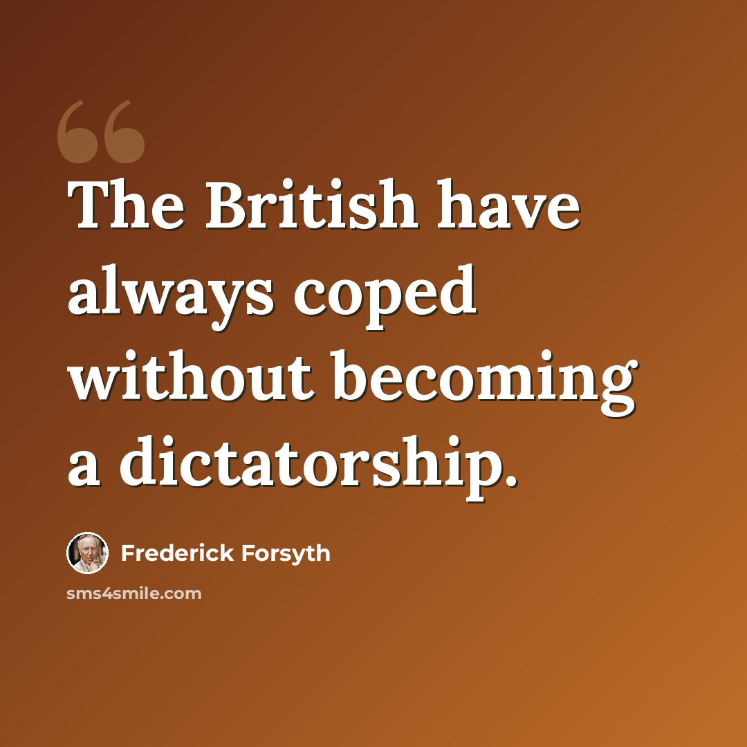 “The British have always coped without becoming a dictatorship.” quote by Frederick Forsyth