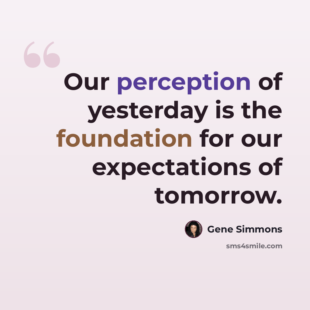“Our perception of yesterday is the foundation for our expectations of tomorrow.” quote by Gene Simmons
